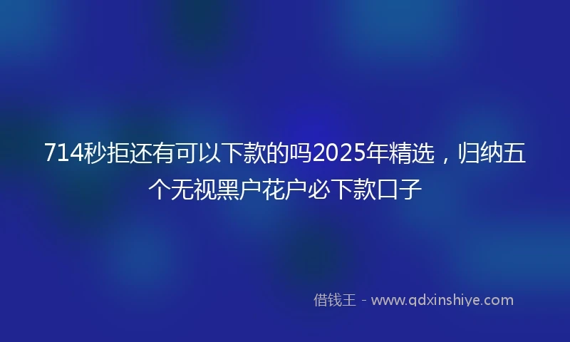 714秒拒还有可以下款的吗2025年精选，归纳五个无视黑户花户必下款口子
