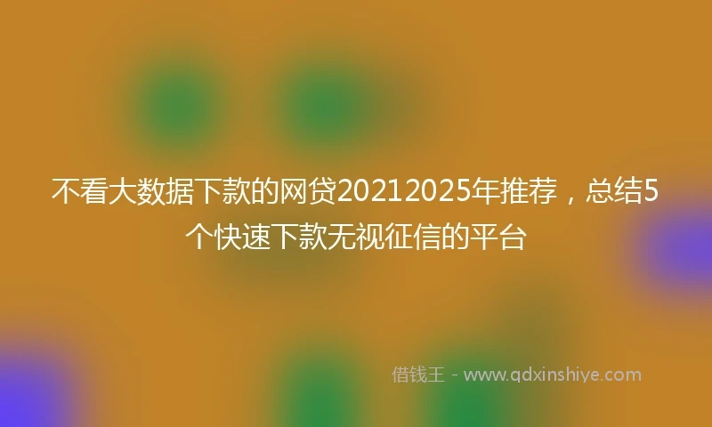 不看大数据下款的网贷20212025年推荐，总结5个快速下款无视征信的平台