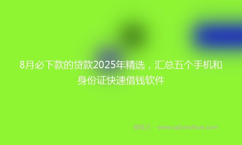 8月必下款的贷款2025年精选，汇总五个手机和身份证快速借钱软件