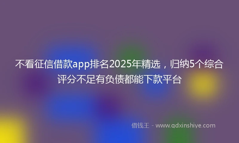 不看征信借款app排名2025年精选,归纳5个综合评分不足有负债都能下款平台