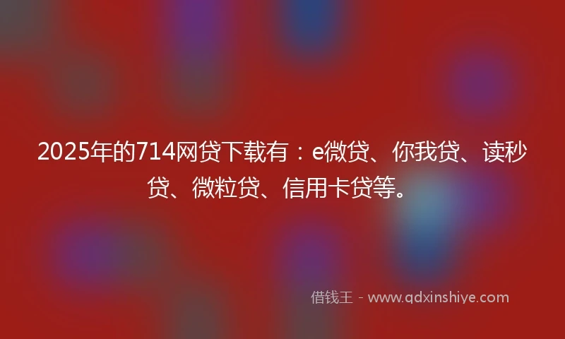 2025年的714网贷下载有：e微贷、你我贷、读秒贷、微粒贷、信用卡贷等。