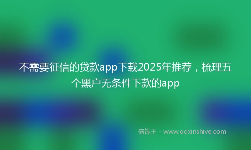 不需要征信的贷款app下载2025年推荐，梳理五个黑户无条件下款的app