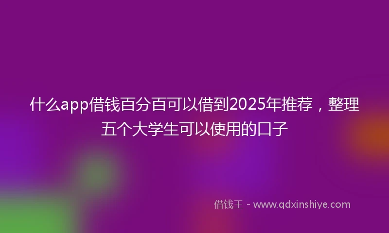 什么app借钱百分百可以借到2025年推荐，整理五个大学生可以使用的口子