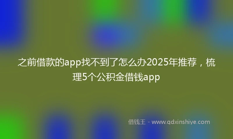 之前借款的app找不到了怎么办2025年推荐，梳理5个公积金借钱app
