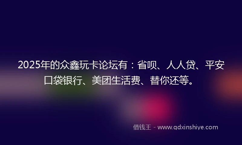 2025年的众鑫玩卡论坛有:省呗、人人贷、平安口袋银行、美团生活费、替你还等。