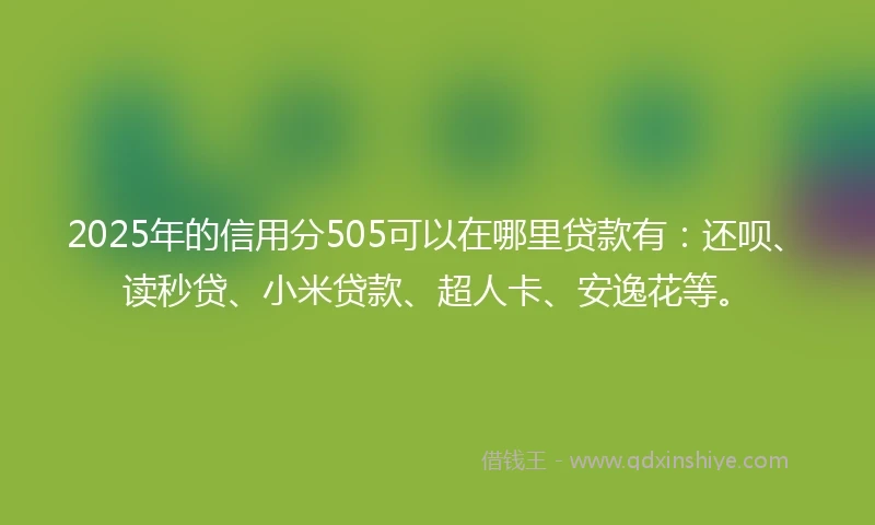 2025年的信用分505可以在哪里贷款有：还呗、读秒贷、小米贷款、超人卡、安逸花等。