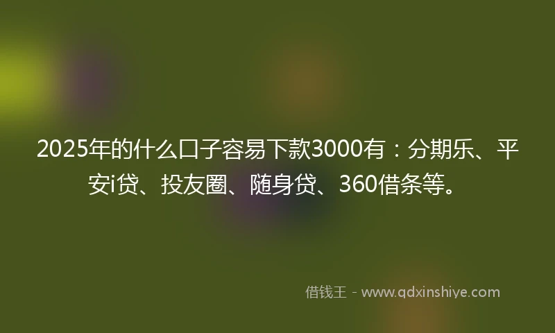 2025年的什么口子容易下款3000有：分期乐、平安i贷、投友圈、随身贷、360借条等。
