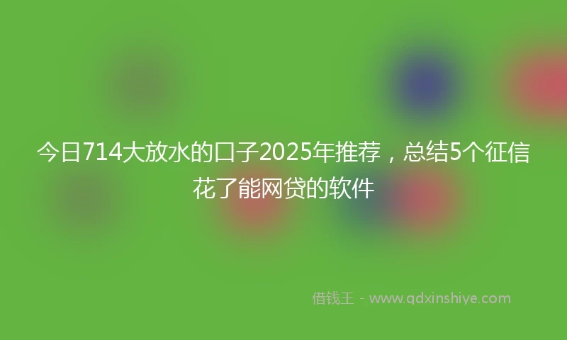 今日714大放水的口子2025年推荐，总结5个征信花了能网贷的软件