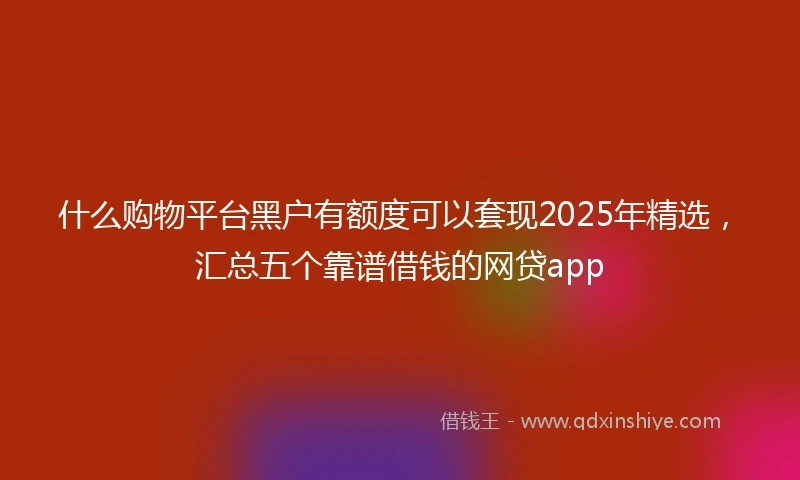 什么购物平台黑户有额度可以套现2025年精选，汇总五个靠谱借钱的网贷app