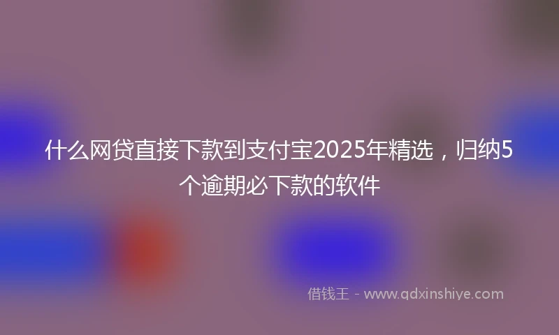 什么网贷直接下款到支付宝2025年精选，归纳5个逾期必下款的软件