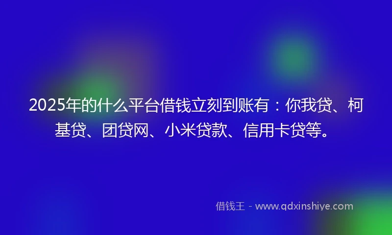 2025年的什么平台借钱立刻到账有：你我贷、柯基贷、团贷网、小米贷款、信用卡贷等。