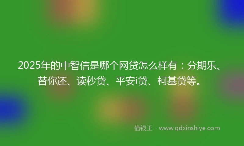 2025年的中智信是哪个网贷怎么样有：分期乐、替你还、读秒贷、平安i贷、柯基贷等。