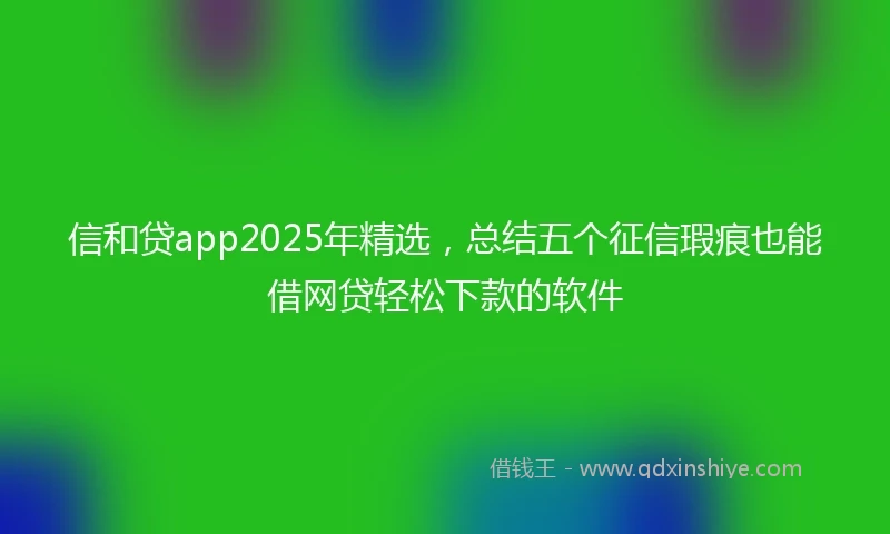信和贷app2025年精选，总结五个征信瑕疵也能借网贷轻松下款的软件