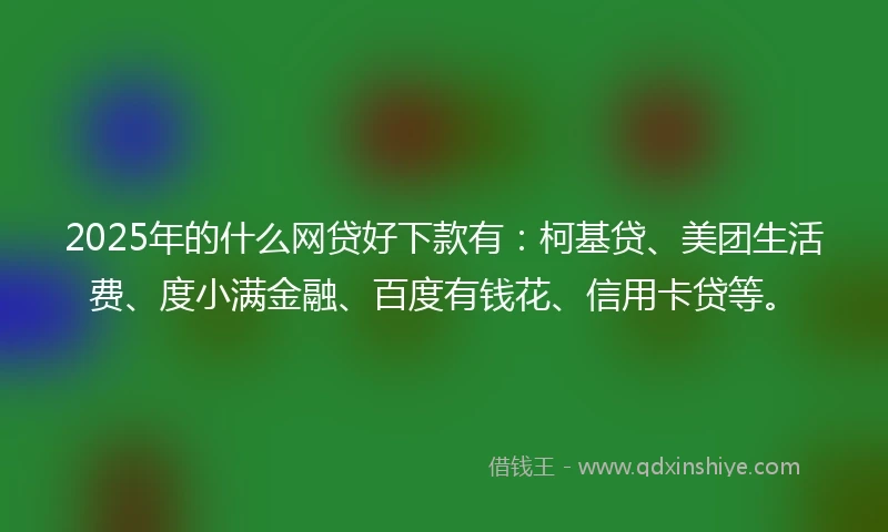 2025年的什么网贷好下款有：柯基贷、美团生活费、度小满金融、百度有钱花、信用卡贷等。