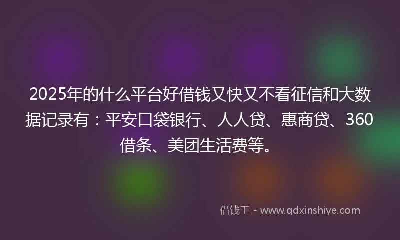 2025年的什么平台好借钱又快又不看征信和大数据记录有：平安口袋银行、人人贷、惠商贷、360借条、美团生活费等。