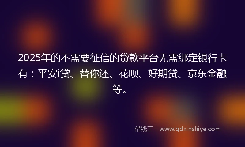 2025年的不需要征信的贷款平台无需绑定银行卡有：平安i贷、替你还、花呗、好期贷、京东金融等。