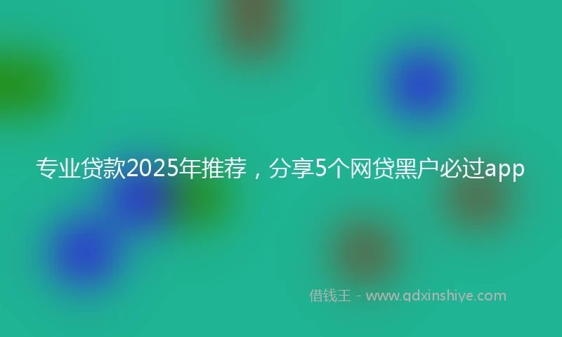 专业贷款2025年推荐，分享5个网贷黑户必过app