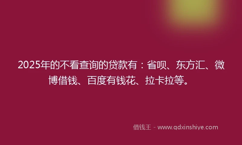 2025年的不看查询的贷款有：省呗、东方汇、微博借钱、百度有钱花、拉卡拉等。