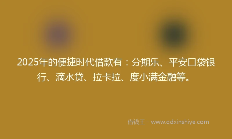 2025年的便捷时代借款有：分期乐、平安口袋银行、滴水贷、拉卡拉、度小满金融等。