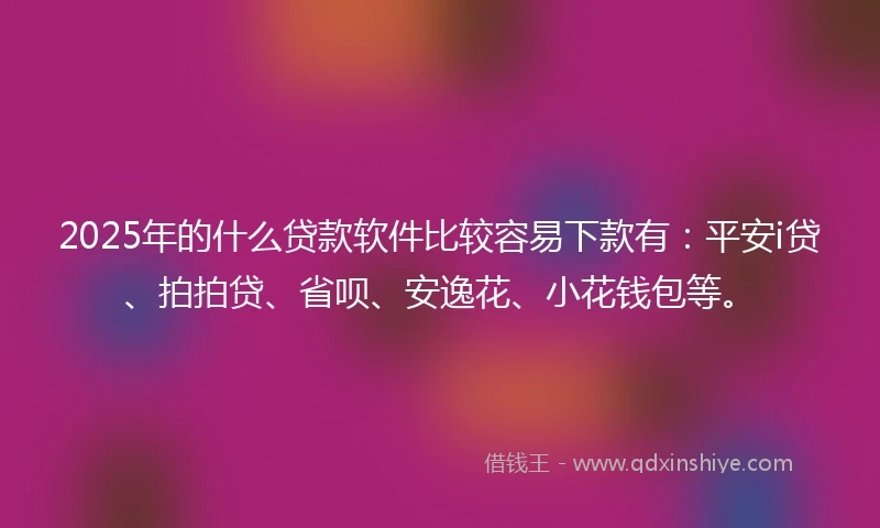 2025年的什么贷款软件比较容易下款有：平安i贷、拍拍贷、省呗、安逸花、小花钱包等。