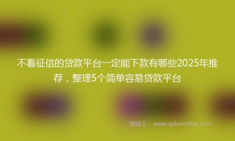 不看征信的贷款平台一定能下款有哪些2025年推荐，整理5个简单容易贷款平台