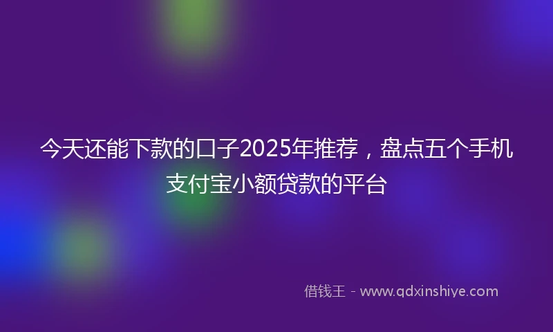 今天还能下款的口子2025年推荐，盘点五个手机支付宝小额贷款的平台