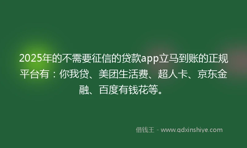 2025年的不需要征信的贷款app立马到账的正规平台有：你我贷、美团生活费、超人卡、京东金融、百度有钱花等。