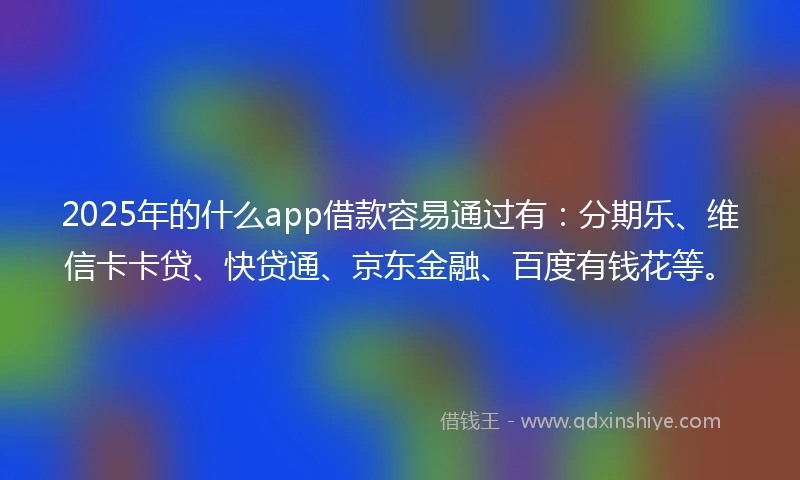 2025年的什么app借款容易通过有：分期乐、维信卡卡贷、快贷通、京东金融、百度有钱花等。