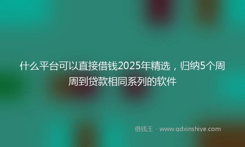 什么平台可以直接借钱2025年精选，归纳5个周周到贷款相同系列的软件