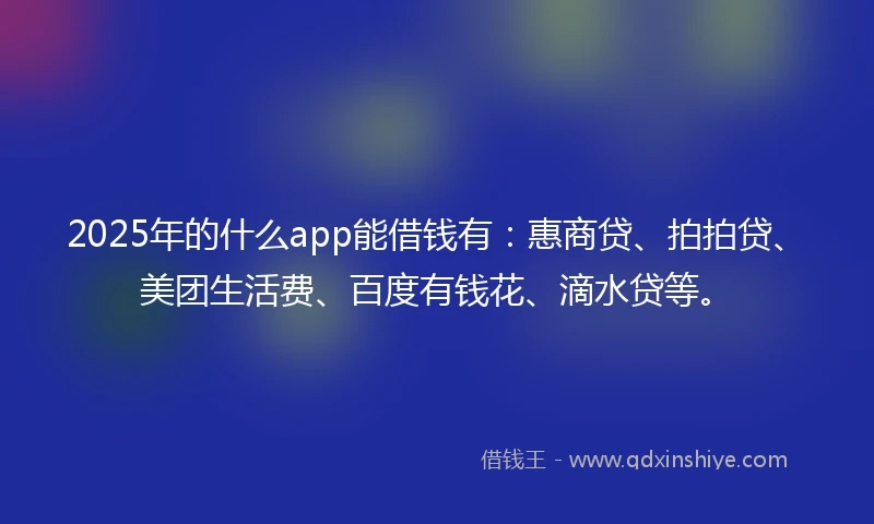 2025年的什么app能借钱有：惠商贷、拍拍贷、美团生活费、百度有钱花、滴水贷等。
