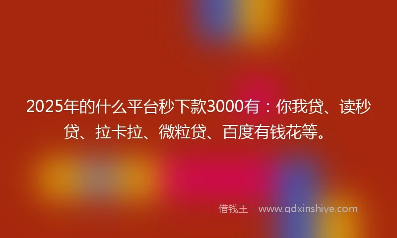 2025年的什么平台秒下款3000有：你我贷、读秒贷、拉卡拉、微粒贷、百度有钱花等。