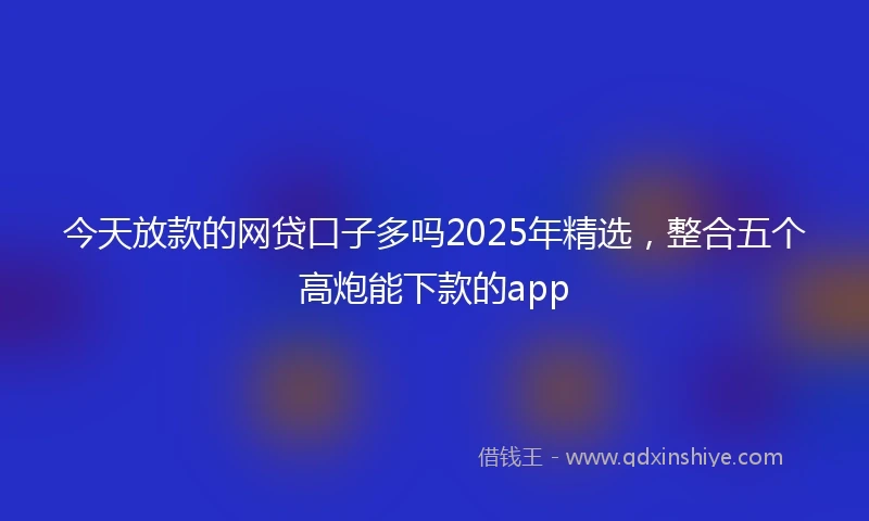 今天放款的网贷口子多吗2025年精选，整合五个高炮能下款的app