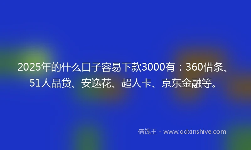 2025年的什么口子容易下款3000有：360借条、51人品贷、安逸花、超人卡、京东金融等。