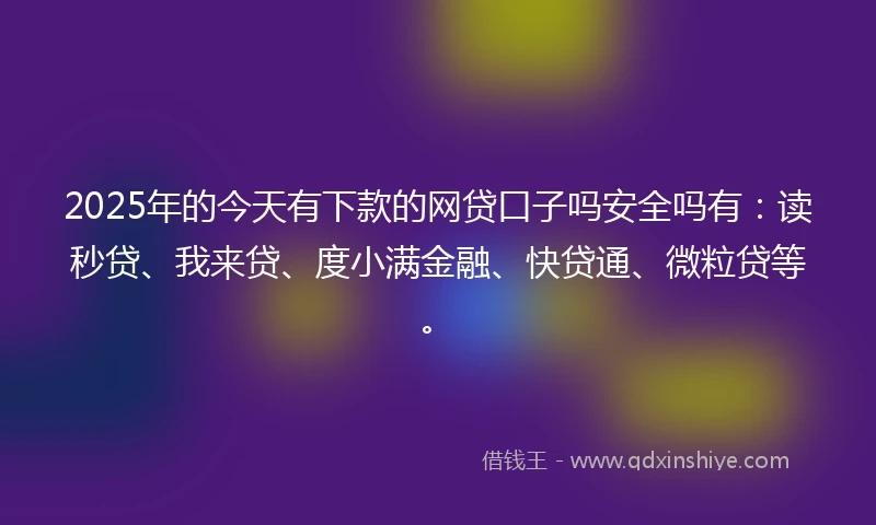 2025年的今天有下款的网贷口子吗安全吗有：读秒贷、我来贷、度小满金融、快贷通、微粒贷等。
