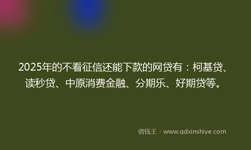 2025年的不看征信还能下款的网贷有：柯基贷、读秒贷、中原消费金融、分期乐、好期贷等。