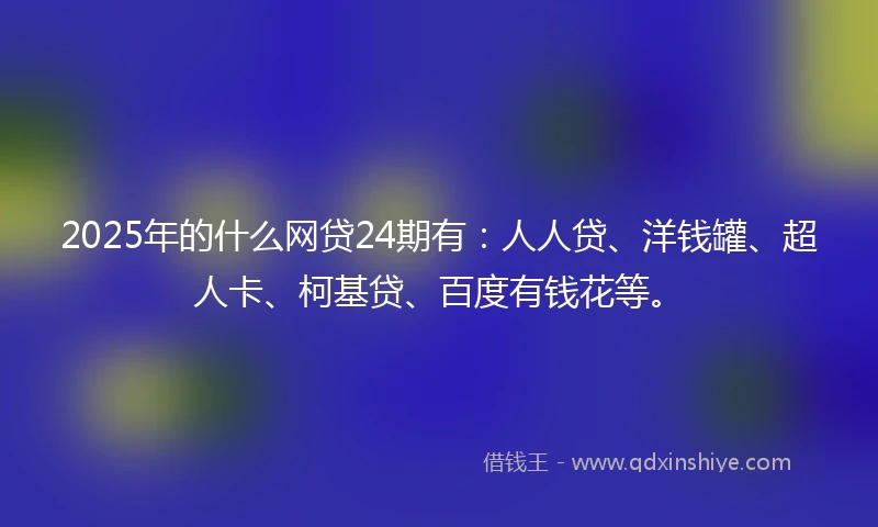 2025年的什么网贷24期有：人人贷、洋钱罐、超人卡、柯基贷、百度有钱花等。