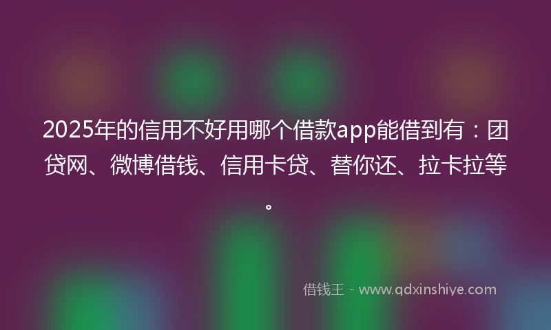 2025年的信用不好用哪个借款app能借到有：团贷网、微博借钱、信用卡贷、替你还、拉卡拉等。