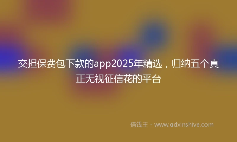 交担保费包下款的app2025年精选，归纳五个真正无视征信花的平台