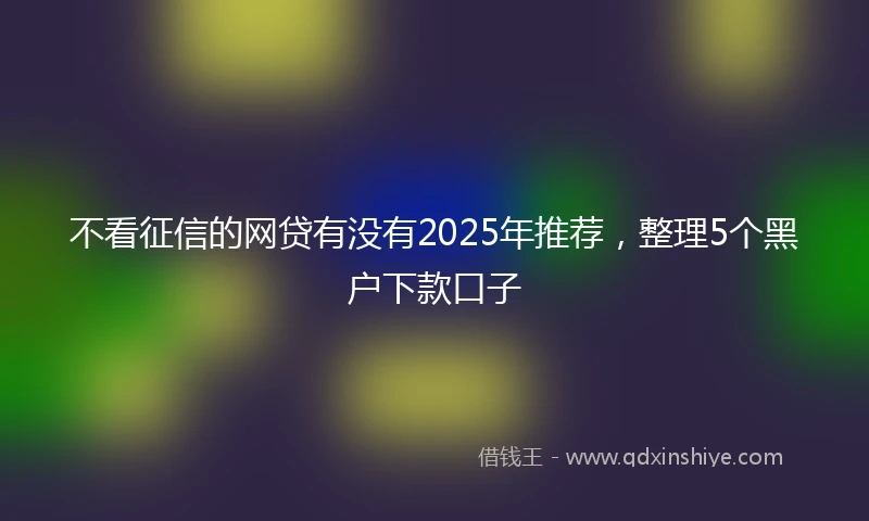不看征信的网贷有没有2025年推荐，整理5个黑户下款口子