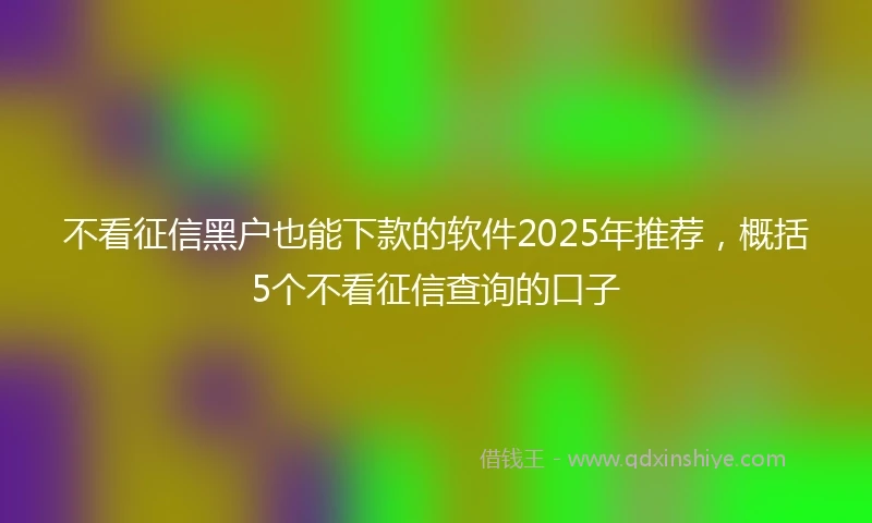 不看征信黑户也能下款的软件2025年推荐，概括5个不看征信查询的口子
