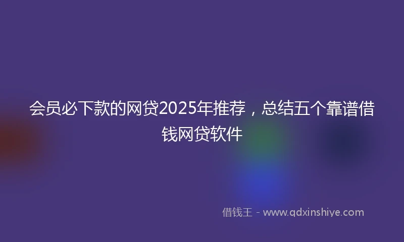 会员必下款的网贷2025年推荐，总结五个靠谱借钱网贷软件