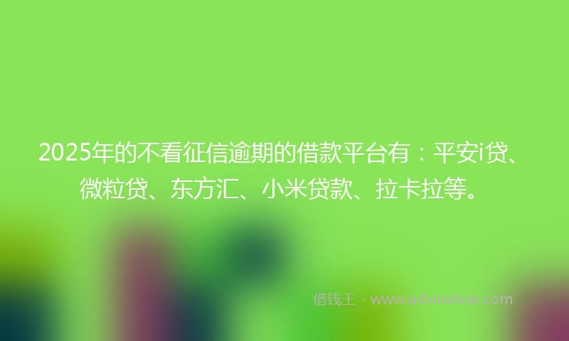 2025年的不看征信逾期的借款平台有:平安i贷、微粒贷、东方汇、小米贷款、拉卡拉等。