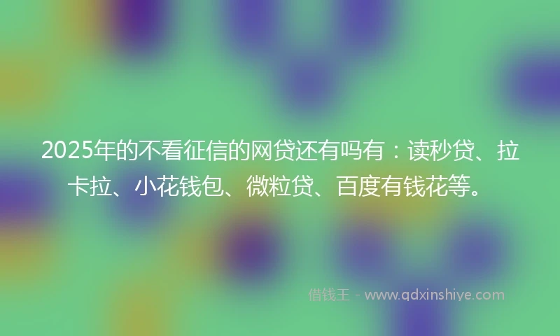 2025年的不看征信的网贷还有吗有：读秒贷、拉卡拉、小花钱包、微粒贷、百度有钱花等。