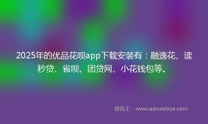2025年的优品花呗app下载安装有：融逸花、读秒贷、省呗、团贷网、小花钱包等。