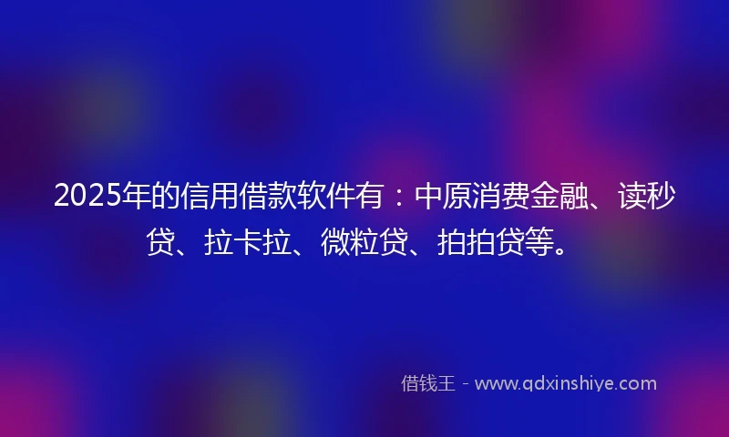 2025年的信用借款软件有：中原消费金融、读秒贷、拉卡拉、微粒贷、拍拍贷等。