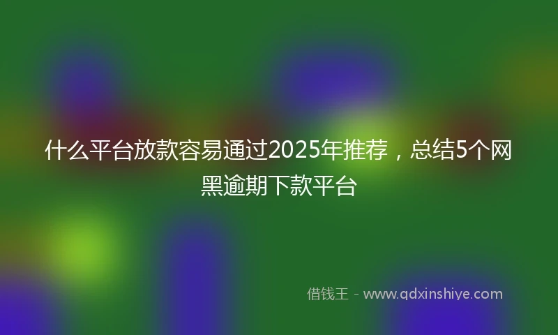 什么平台放款容易通过2025年推荐，总结5个网黑逾期下款平台