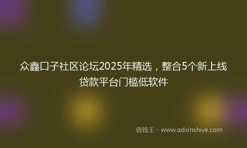 众鑫口子社区论坛2025年精选，整合5个新上线贷款平台门槛低软件