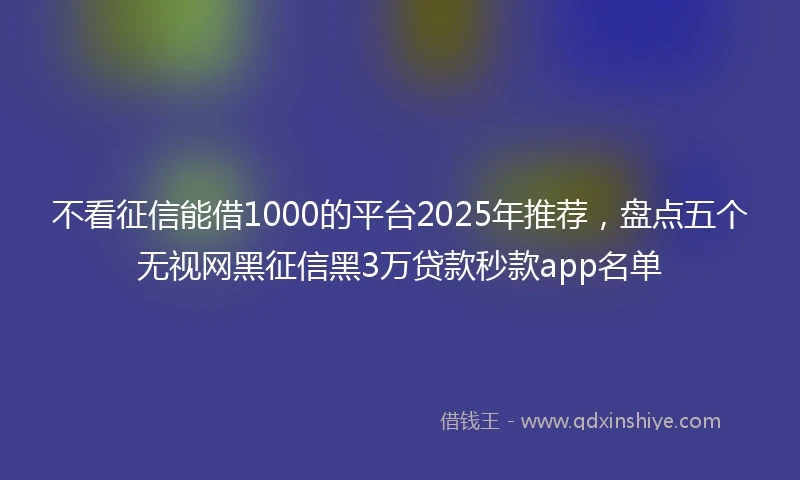 不看征信能借1000的平台2025年推荐，盘点五个无视网黑征信黑3万贷款秒款app名单