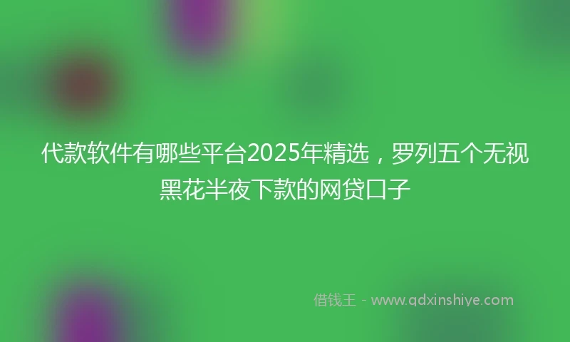 代款软件有哪些平台2025年精选，罗列五个无视黑花半夜下款的网贷口子