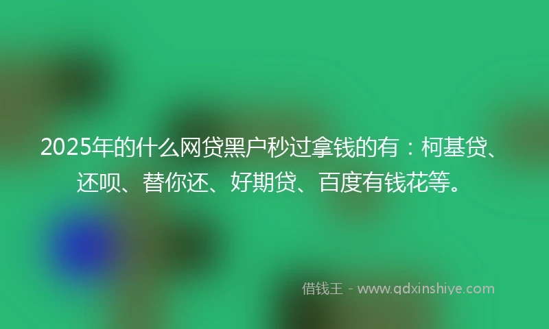2025年的什么网贷黑户秒过拿钱的有：柯基贷、还呗、替你还、好期贷、百度有钱花等。